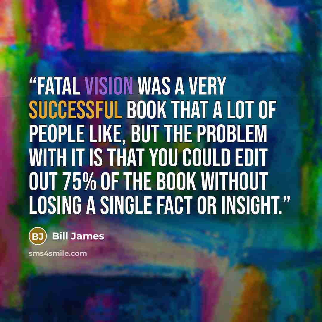 “Fatal Vision was a very successful book that a lot of people like, but the problem with it is that you could edit out 75% of the book without losing a single fact or insight.” quote by Bill James