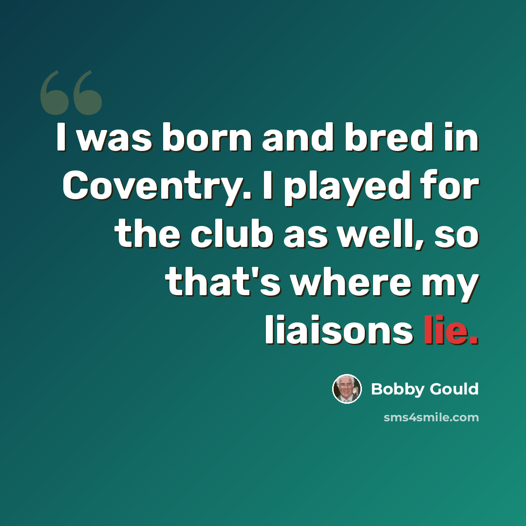 “I was born and bred in Coventry. I played for the club as well, so that's where my liaisons lie.” quote by Bobby Gould