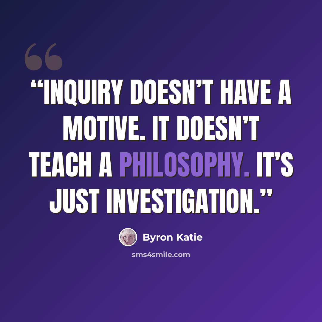 “Inquiry doesn’t have a motive. It doesn’t teach a philosophy. It’s just investigation.” quote by Byron Katie