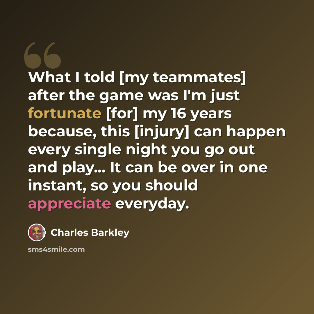 “What I told [my teammates] after the game was I'm just fortunate [for] my 16 years because, this [injury] can happen every single night you go out and play... It can be over in one instant, so you should appreciate everyday.” quote by Charles Barkley