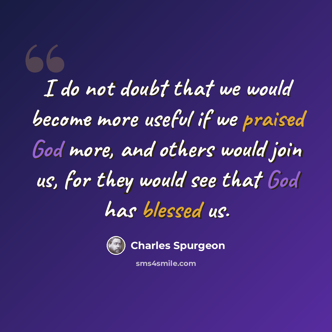 “I do not doubt that we would become more useful if we praised God more, and others would join us, for they would see that God has blessed us.” quote by Charles Spurgeon