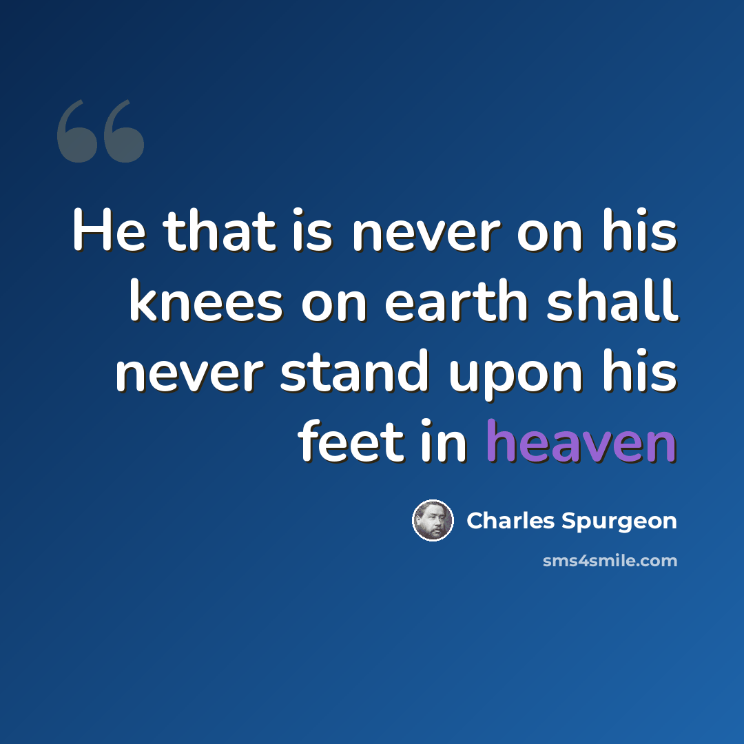 “He that is never on his knees on earth shall never stand upon his feet in heaven” quote by Charles Spurgeon