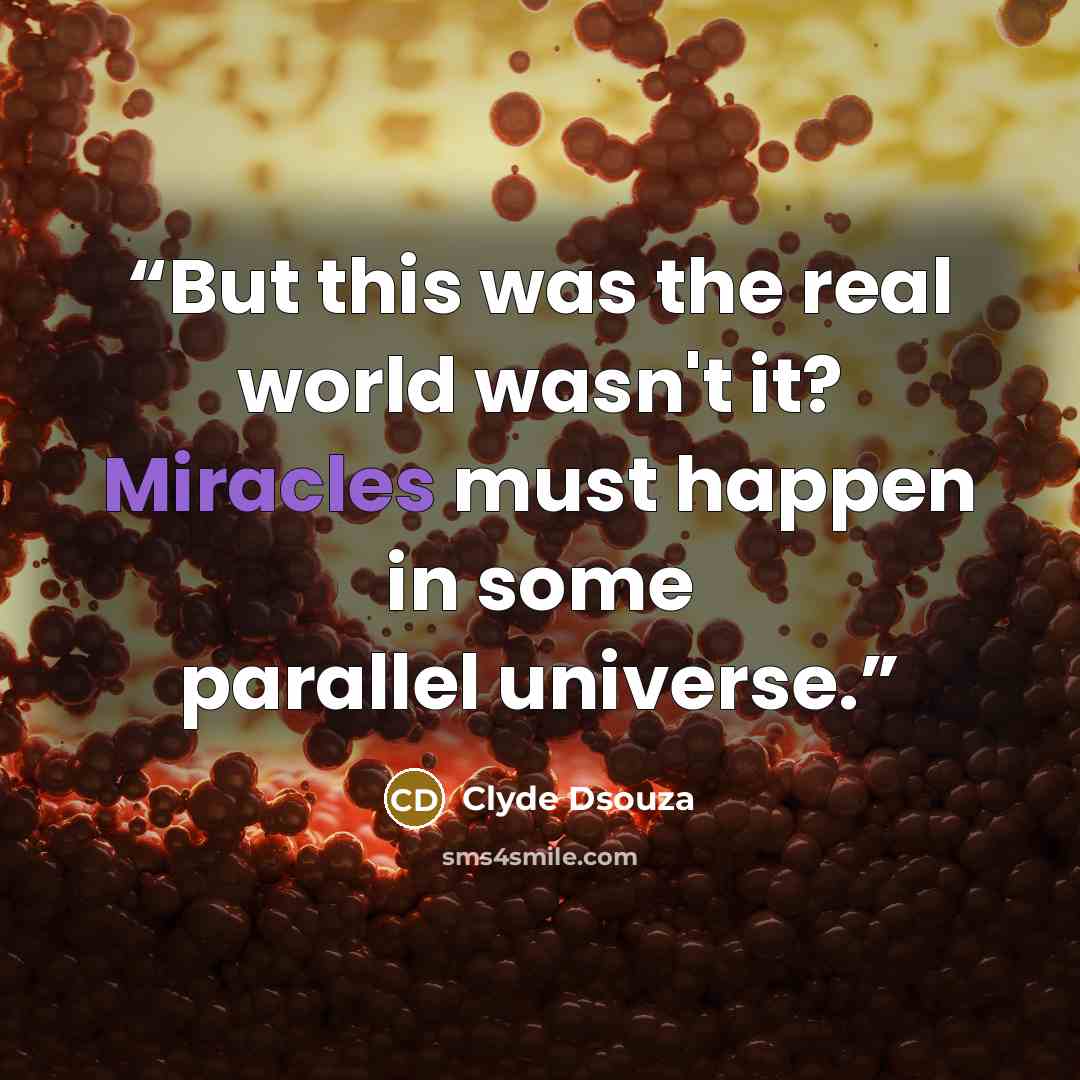 “But this was the real world wasn't it? Miracles must happen in some parallel universe.” quote by Clyde Dsouza