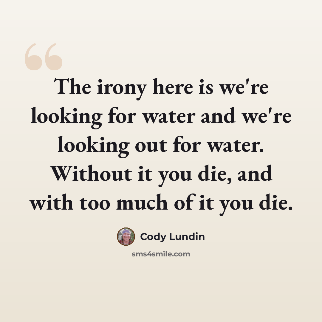 “The irony here is we're looking for water and we're looking out for water. Without it you die, and with too much of it you die.” quote by Cody Lundin