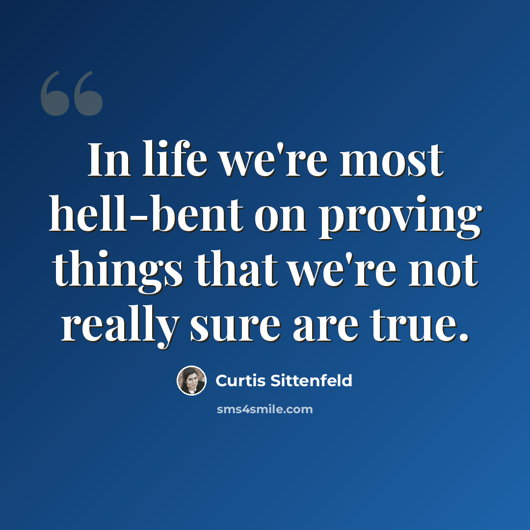 “In life we're most hell-bent on proving things that we're not really sure are true.” quote by Curtis Sittenfeld