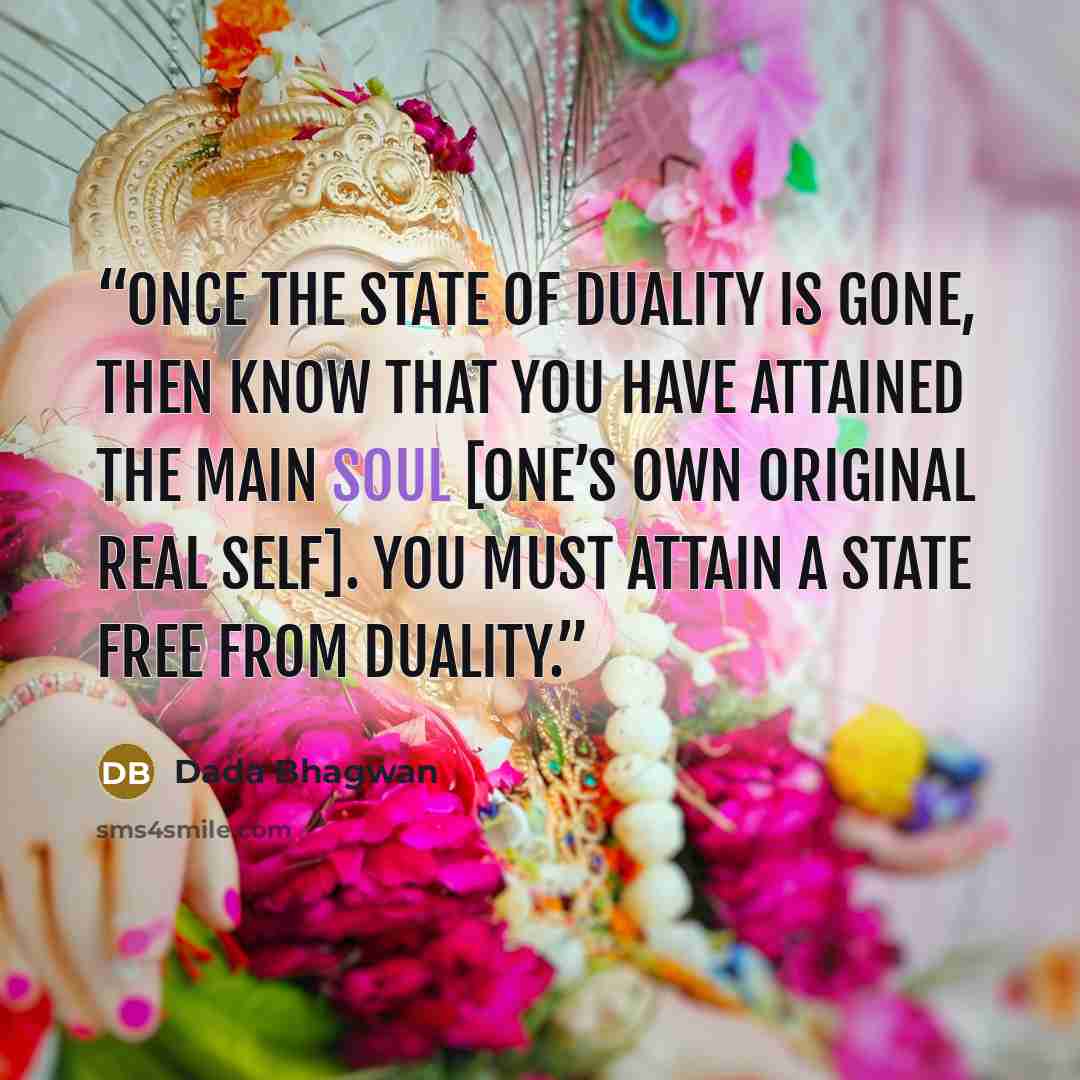 “Once the state of duality is gone, then know that you have attained the Main Soul [One’s Own Original Real Self]. You must attain a state free from duality.” quote by Dada Bhagwan