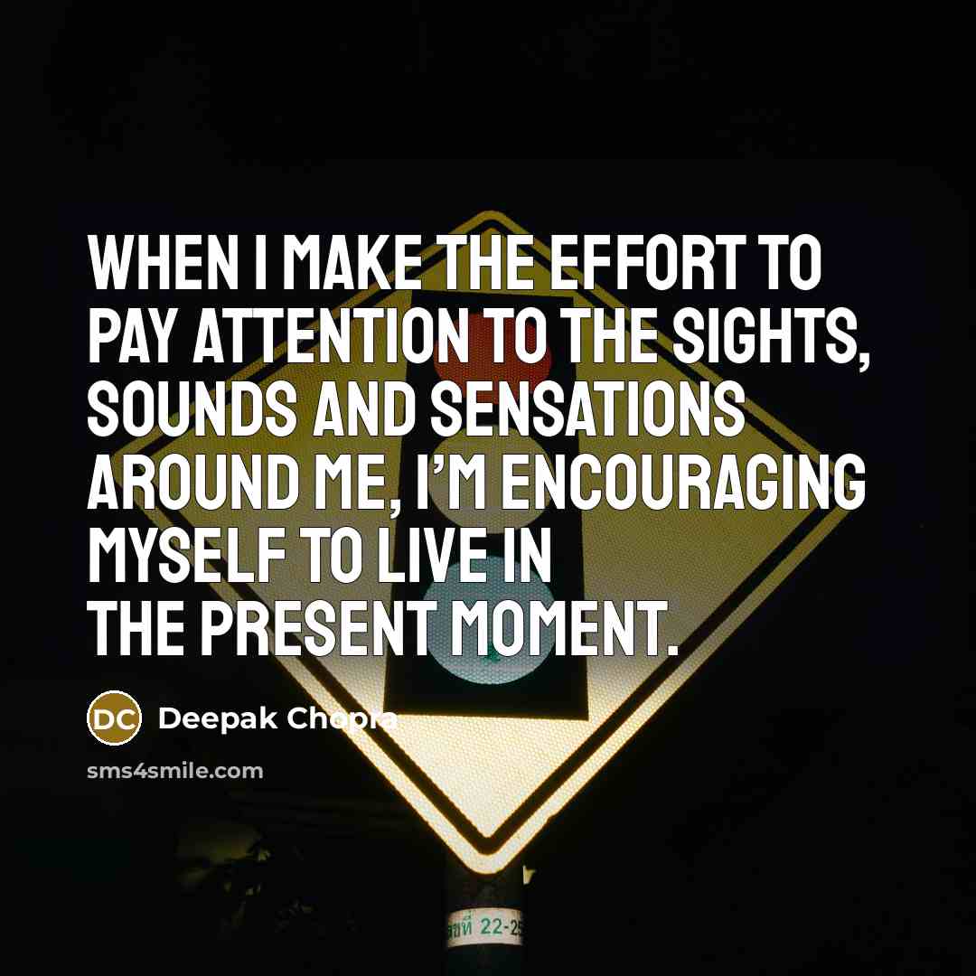 “When I make the effort to pay attention to the sights, sounds and sensations around me, I’m encouraging myself to live in the present moment.” quote by Deepak Chopra