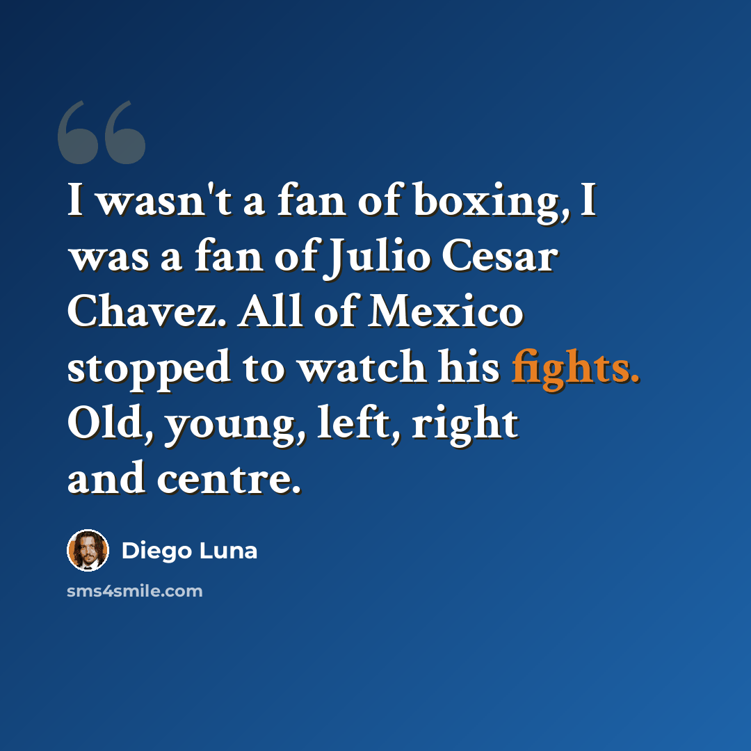 “I wasn't a fan of boxing, I was a fan of Julio Cesar Chavez. All of Mexico stopped to watch his fights. Old, young, left, right and centre.” quote by Diego Luna