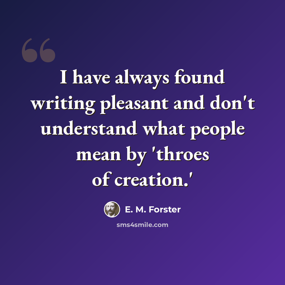 “I have always found writing pleasant and don't understand what people mean by 'throes of creation.'” quote by E. M. Forster