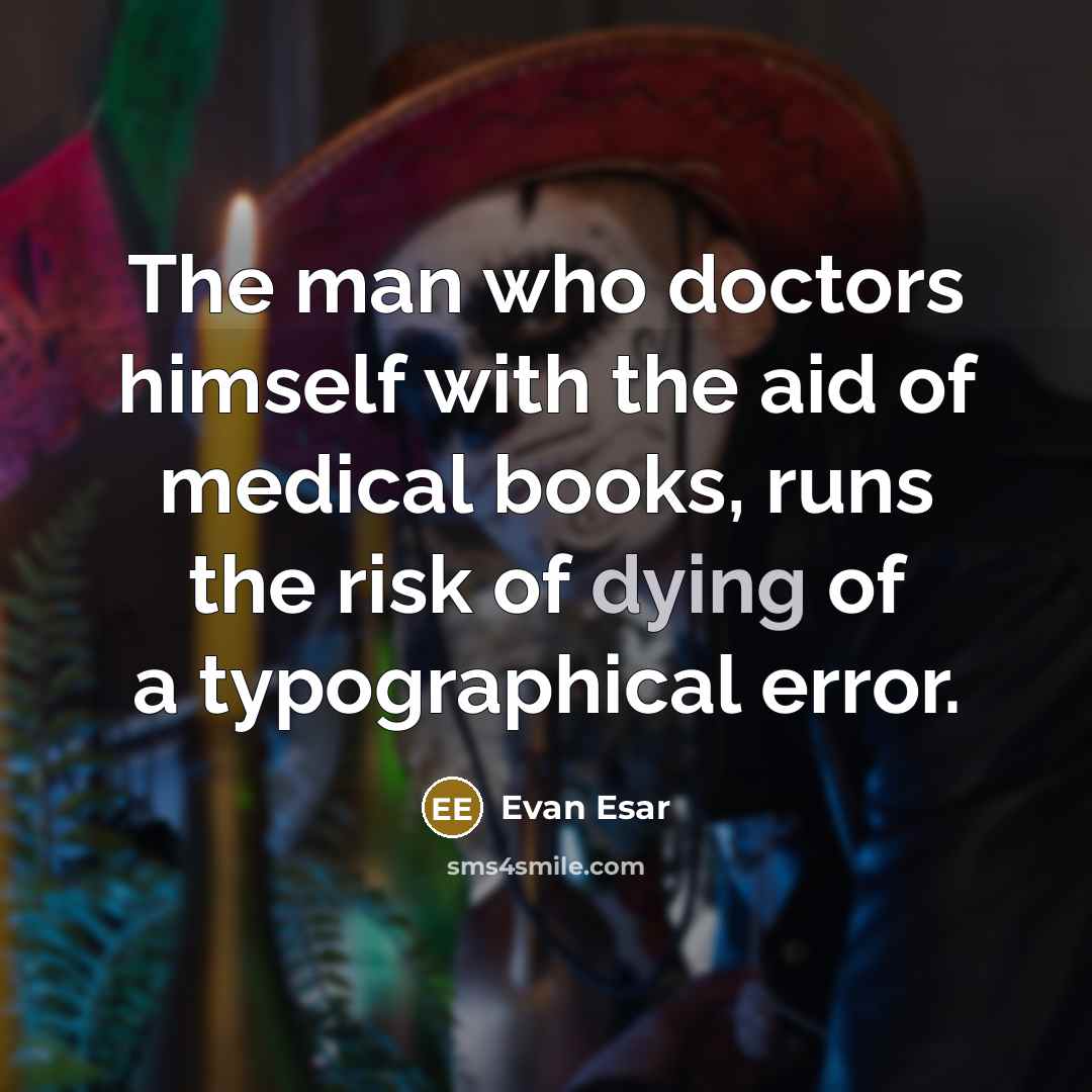 “The man who doctors himself with the aid of medical books, runs the risk of dying of a typographical error.” quote by Evan Esar