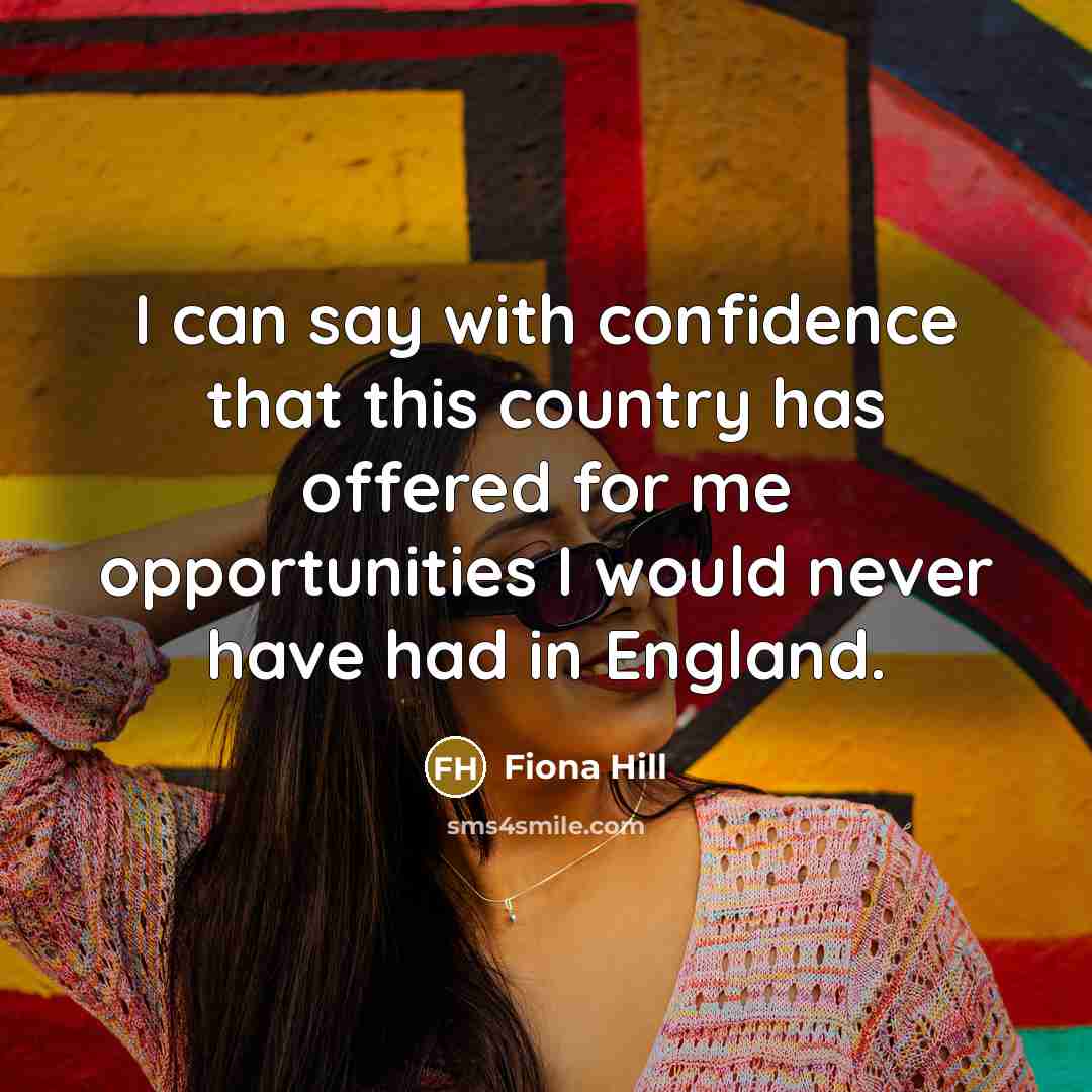 “I can say with confidence that this country has offered for me opportunities I would never have had in England.” quote by Fiona Hill