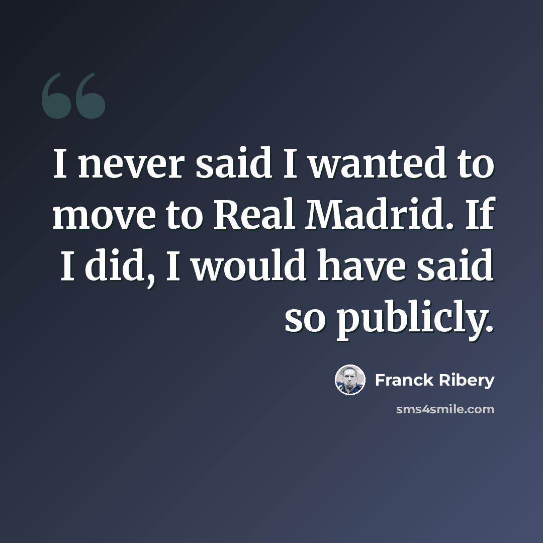 “I never said I wanted to move to Real Madrid. If I did, I would have said so publicly.” quote by Franck Ribery