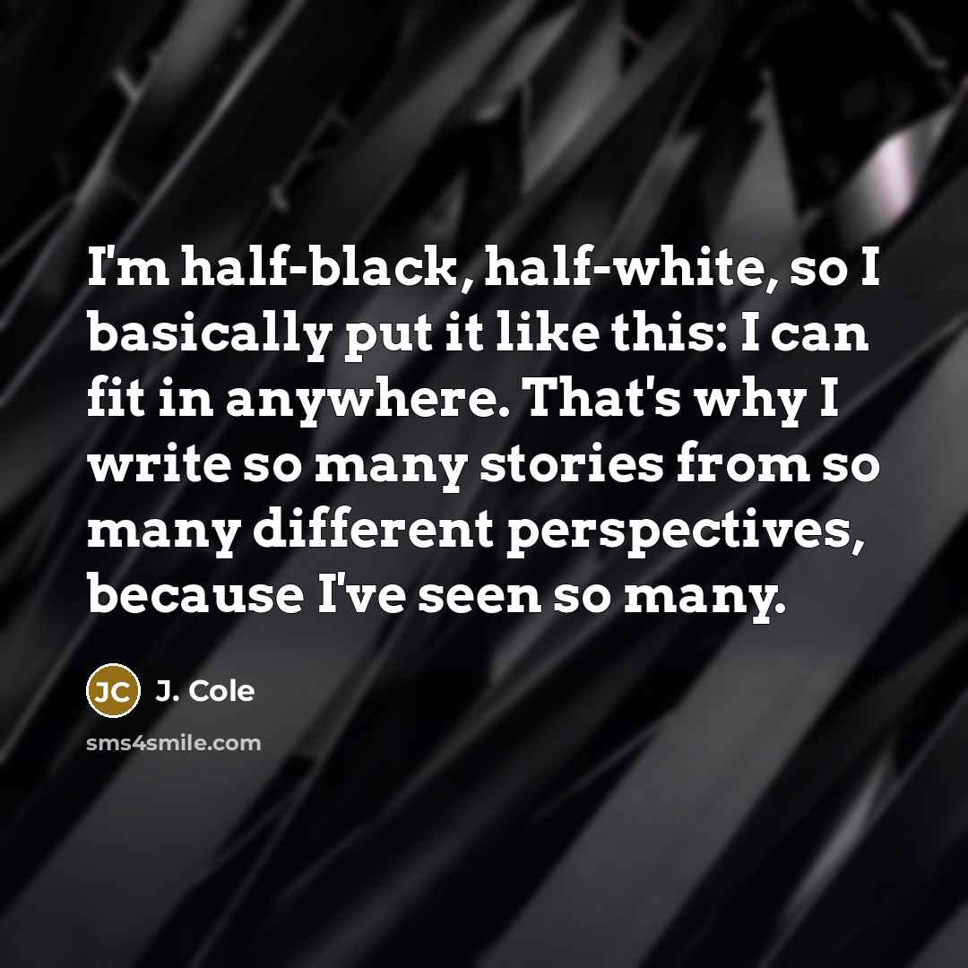 “I'm half-black, half-white, so I basically put it like this: I can fit in anywhere. That's why I write so many stories from so many different perspectives, because I've seen so many.” quote by J. Cole