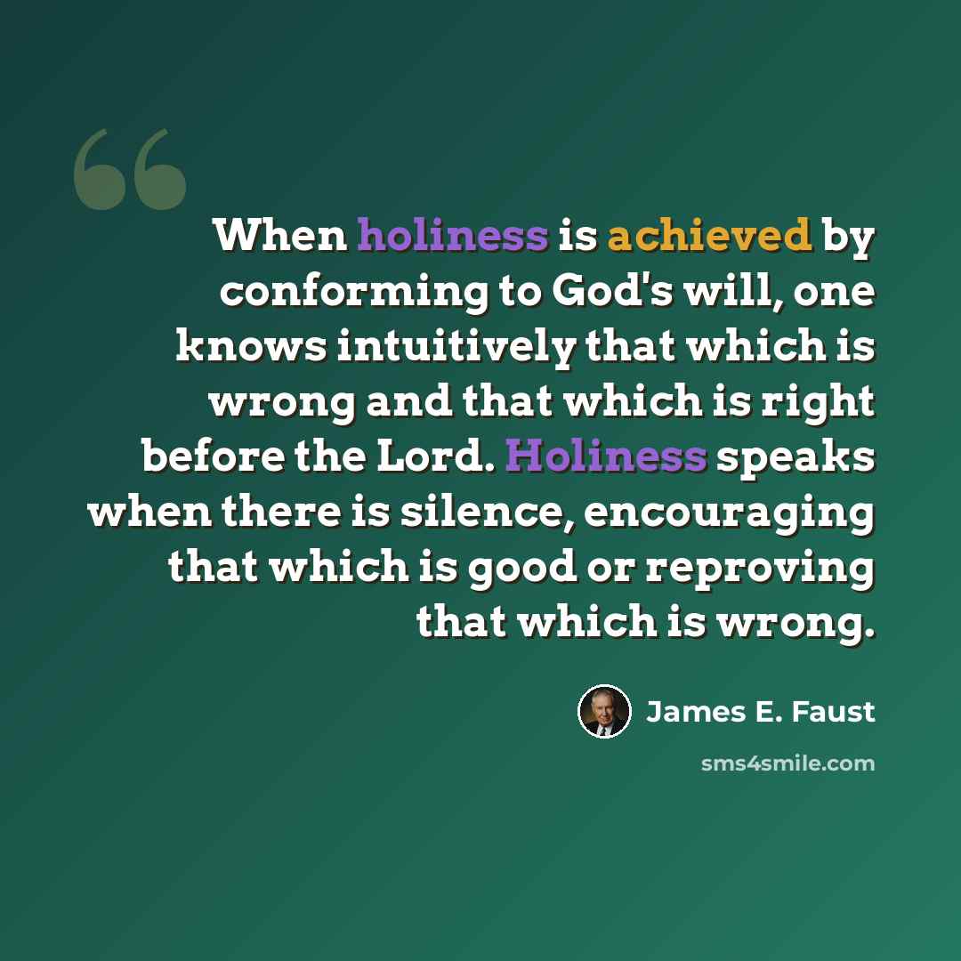 “When holiness is achieved by conforming to God's will, one knows intuitively that which is wrong and that which is right before the Lord. Holiness speaks when there is silence, encouraging that which is good or reproving that which is wrong.” quote by James E. Faust