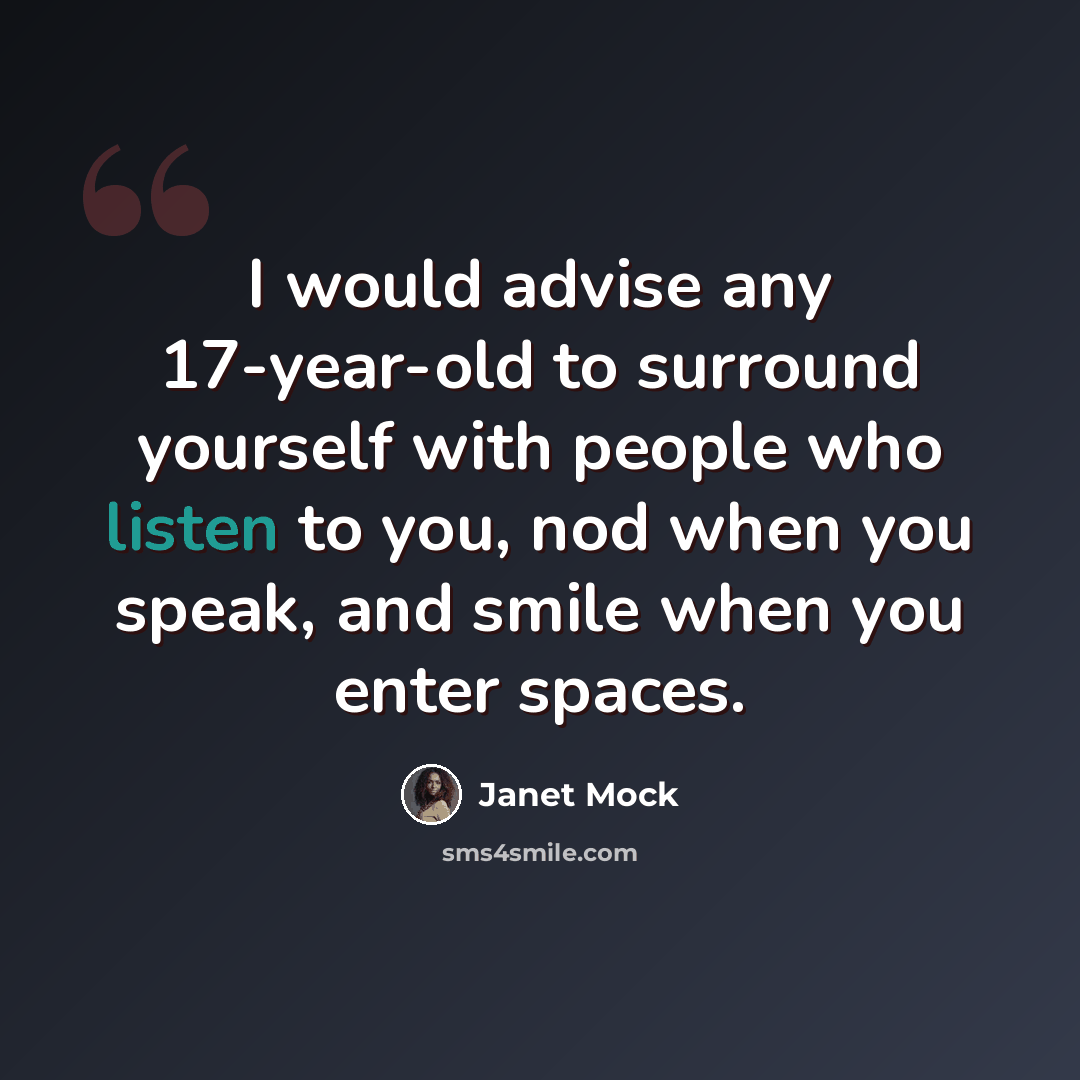 “I would advise any 17-year-old to surround yourself with people who listen to you, nod when you speak, and smile when you enter spaces.” quote by Janet Mock