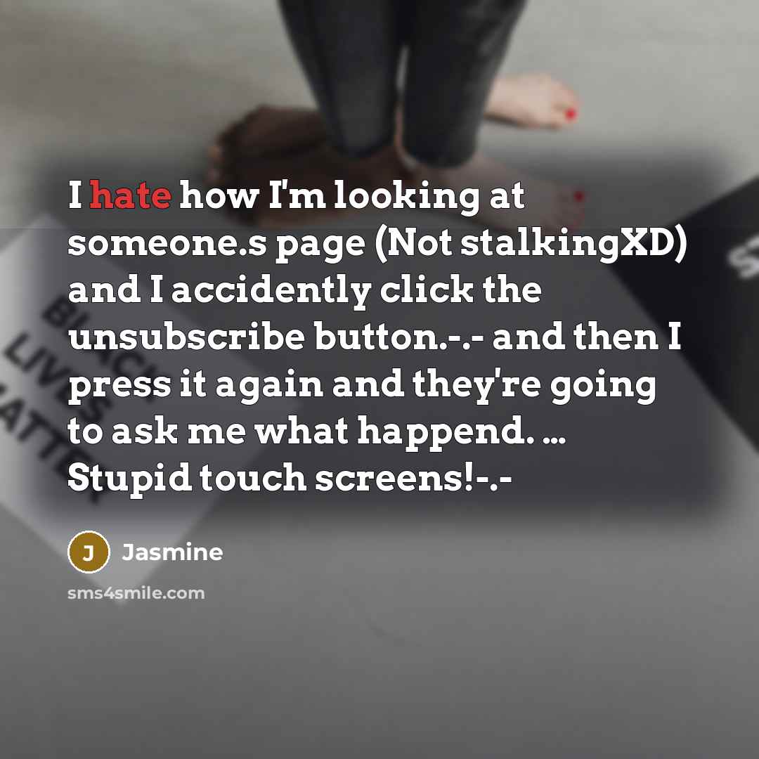 “I hate how I'm looking at someone.s page (Not stalkingXD) and I accidently click the unsubscribe button.-.- and then I press it again and they're going to ask me what happend. … Stupid touch screens!-.-” quote by Jasmine