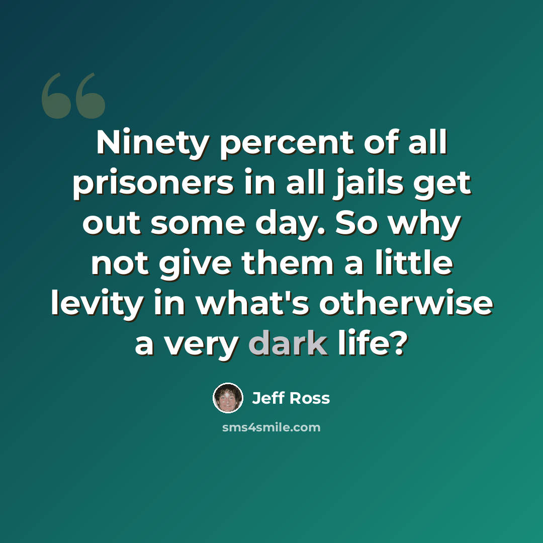 “Ninety percent of all prisoners in all jails get out some day. So why not give them a little levity in what's otherwise a very dark life?” quote by Jeff Ross
