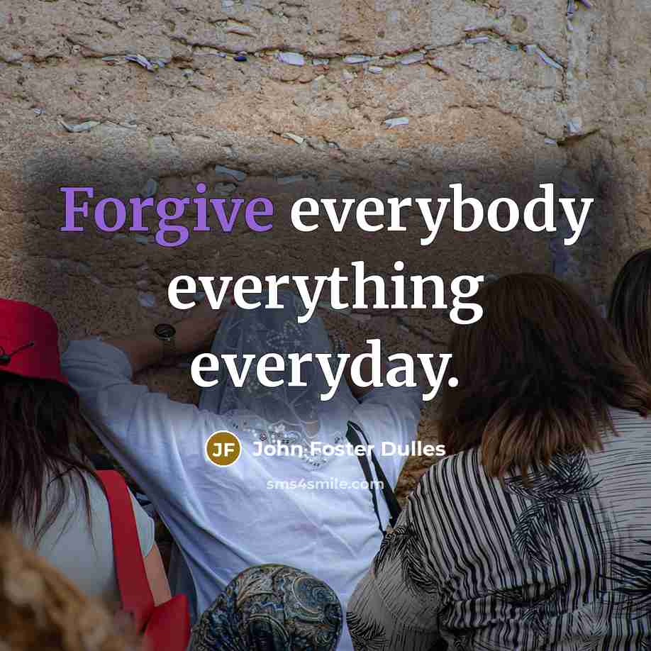“Forgive everybody everything everyday.” quote by John Foster Dulles