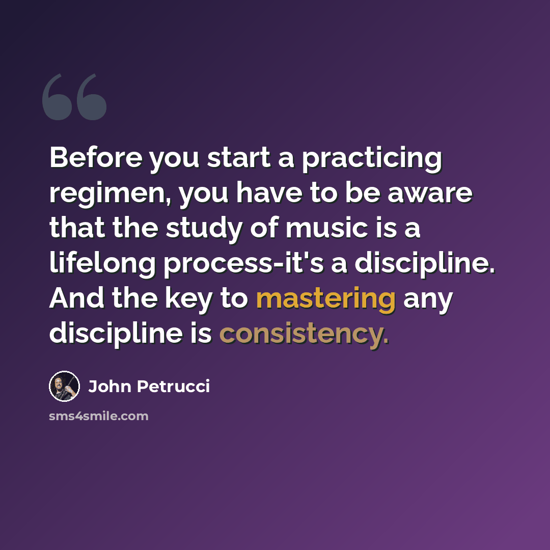“Before you start a practicing regimen, you have to be aware that the study of music is a lifelong process-it's a discipline. And the key to mastering any discipline is consistency.” quote by John Petrucci
