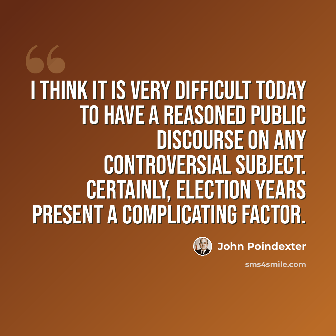 “I think it is very difficult today to have a reasoned public discourse on any controversial subject. Certainly, election years present a complicating factor.” quote by John Poindexter