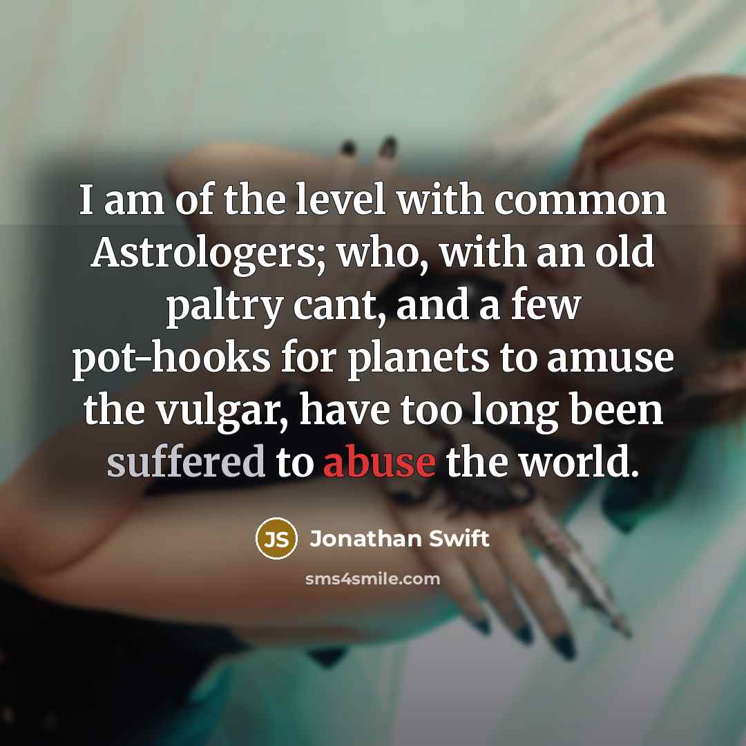 “I am of the level with common Astrologers; who, with an old paltry cant, and a few pot-hooks for planets to amuse the vulgar, have too long been suffered to abuse the world.” quote by Jonathan Swift