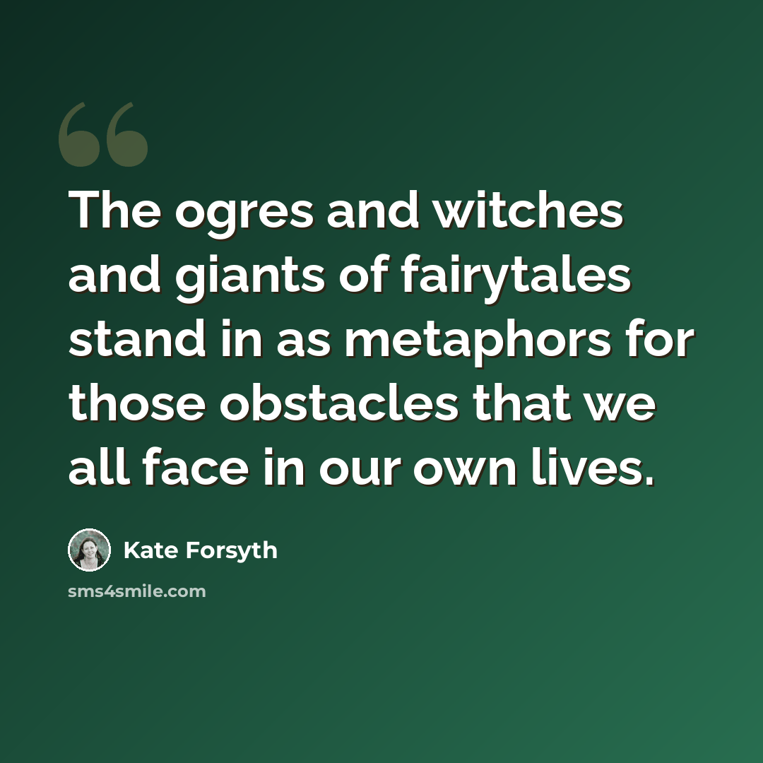 “The ogres and witches and giants of fairytales stand in as metaphors for those obstacles that we all face in our own lives.” quote by Kate Forsyth