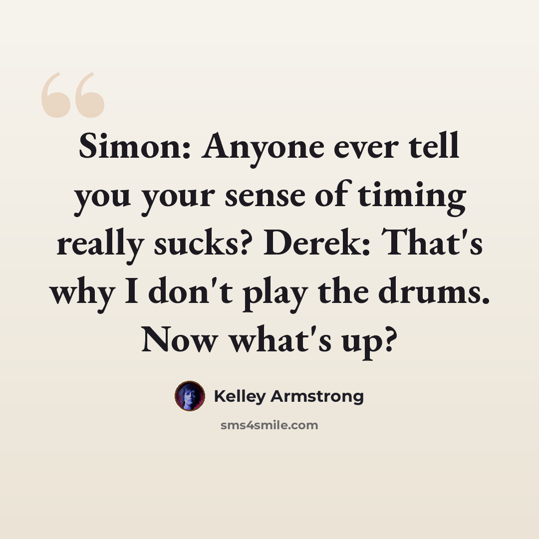 “Simon: Anyone ever tell you your sense of timing really sucks? Derek: That's why I don't play the drums. Now what's up?” quote by Kelley Armstrong