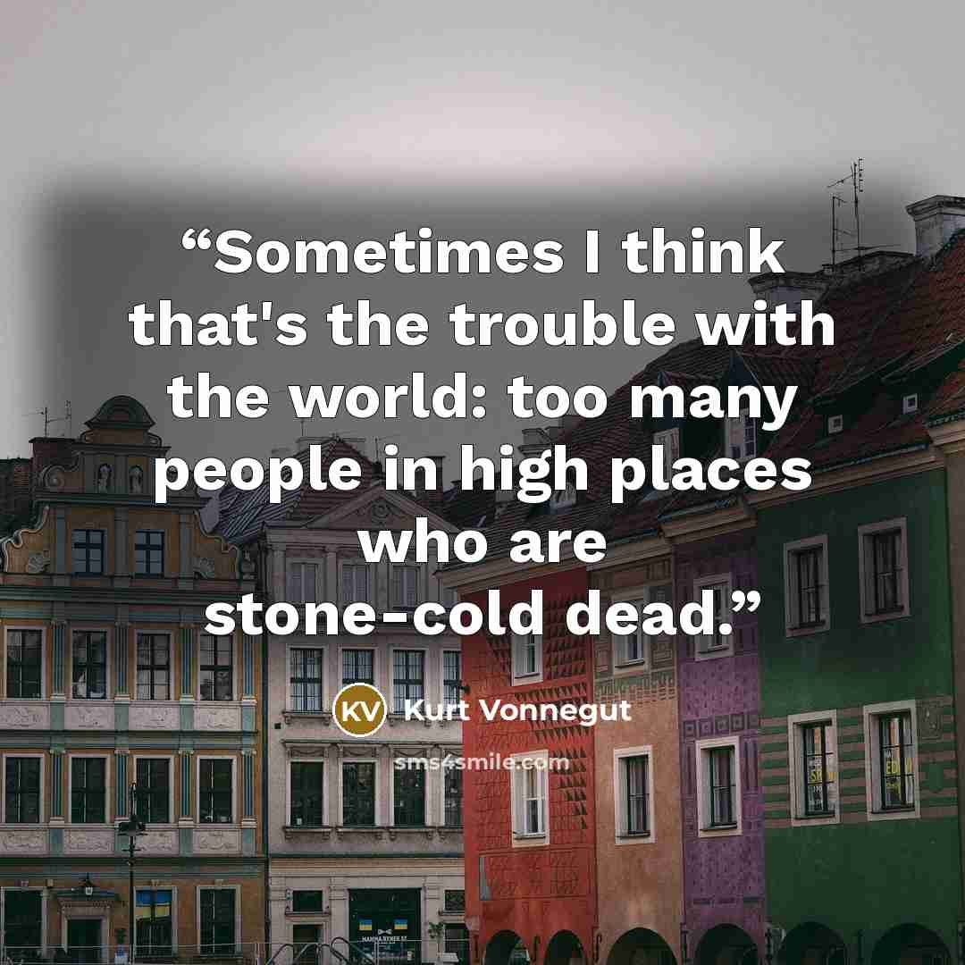 “Sometimes I think that's the trouble with the world: too many people in high places who are stone-cold dead.” quote by Kurt Vonnegut
