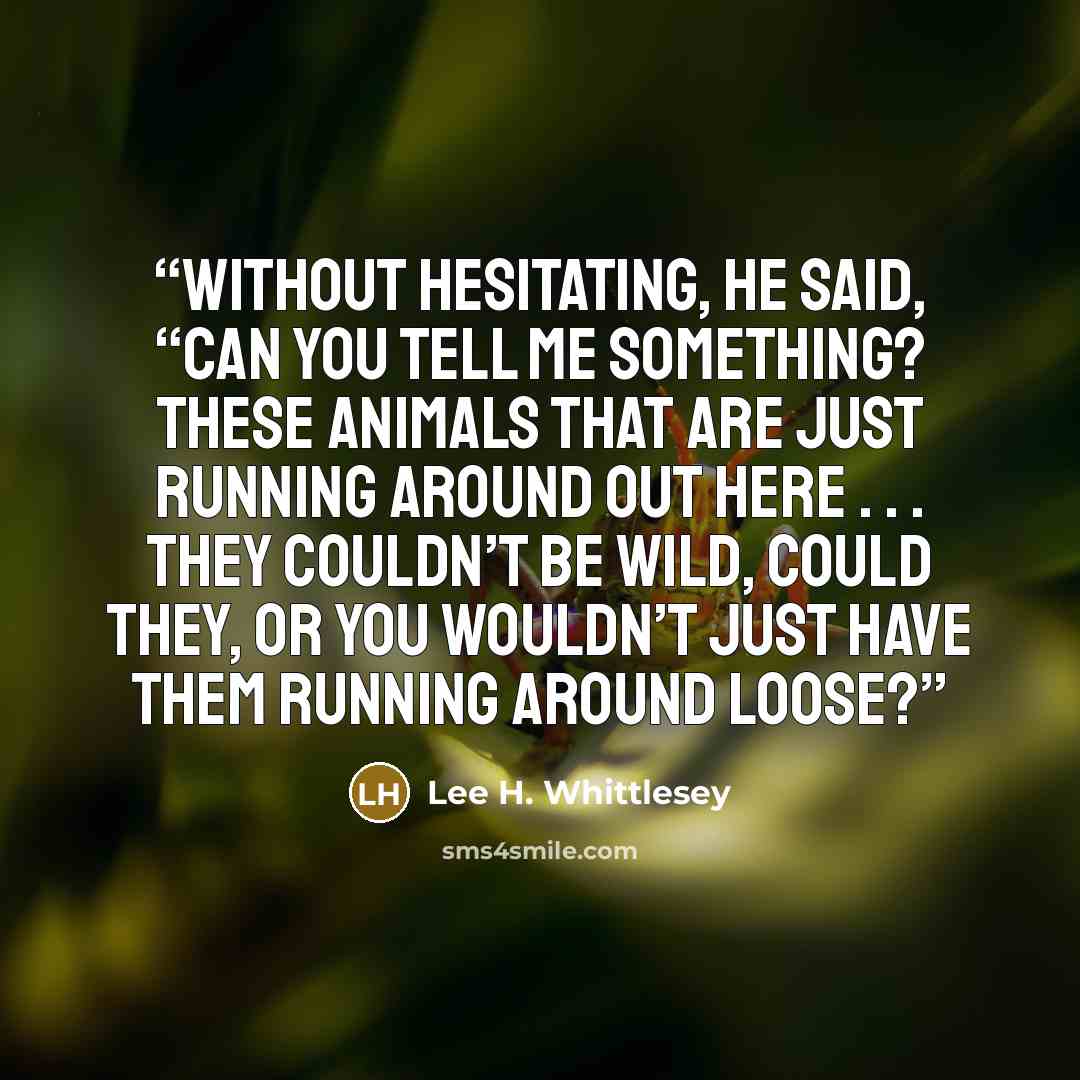 “Without hesitating, he said, “Can you tell me something? These animals that are just running around out here . . . they couldn’t be wild, could they, or you wouldn’t just have them running around loose?” quote by Lee H. Whittlesey