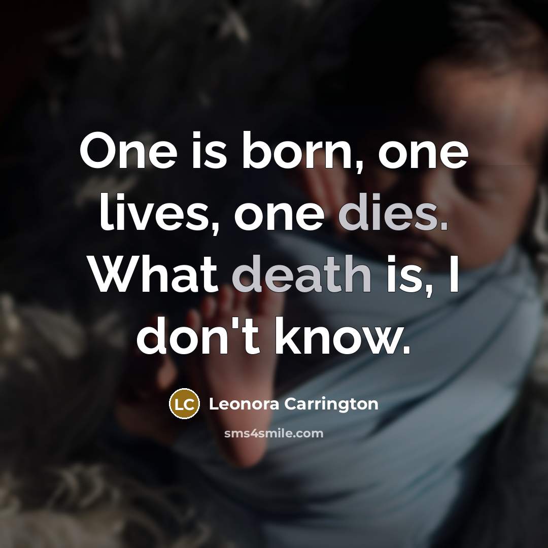 “One is born, one lives, one dies. What death is, I don't know.” quote by Leonora Carrington