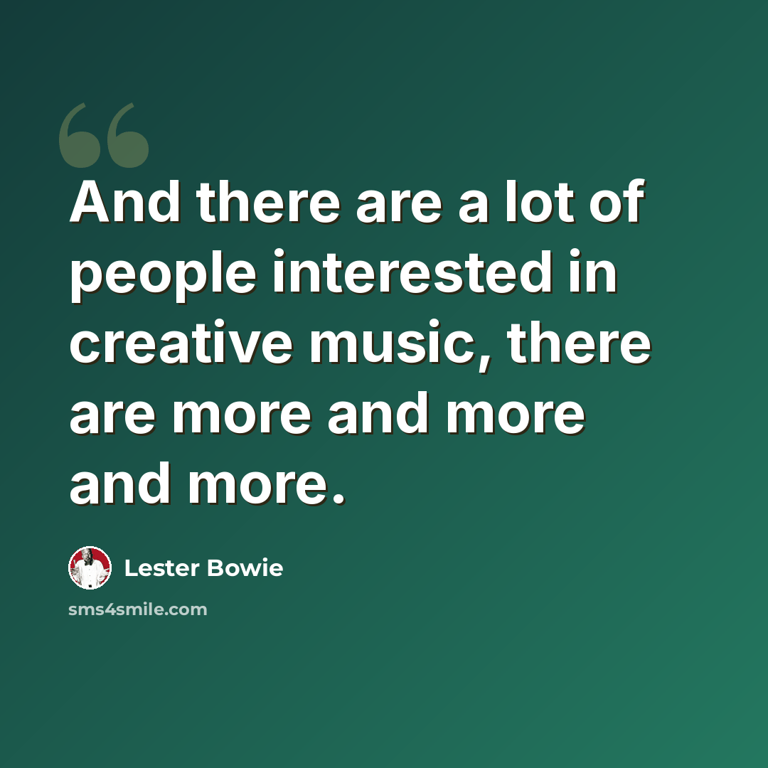 “And there are a lot of people interested in creative music, there are more and more and more.” quote by Lester Bowie