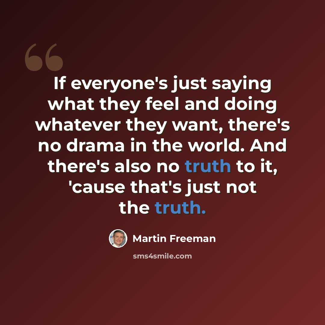“If everyone's just saying what they feel and doing whatever they want, there's no drama in the world. And there's also no truth to it, 'cause that's just not the truth.” quote by Martin Freeman