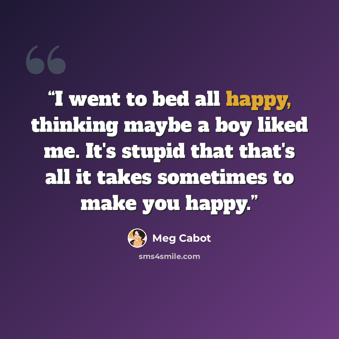 “I went to bed all happy, thinking maybe a boy liked me. It's stupid that that's all it takes sometimes to make you happy.” quote by Meg Cabot