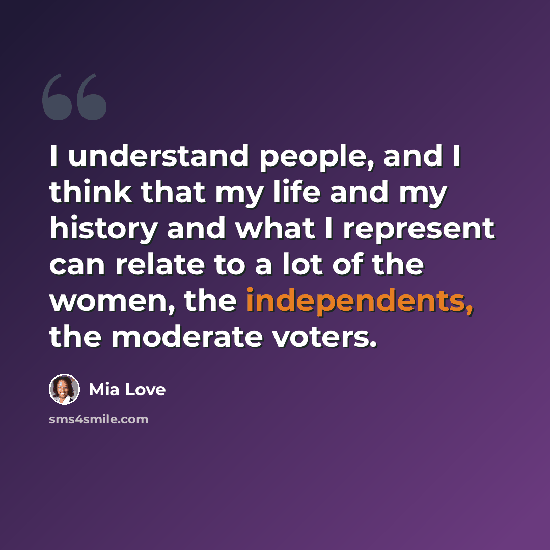 “I understand people, and I think that my life and my history and what I represent can relate to a lot of the women, the independents, the moderate voters.” quote by Mia Love