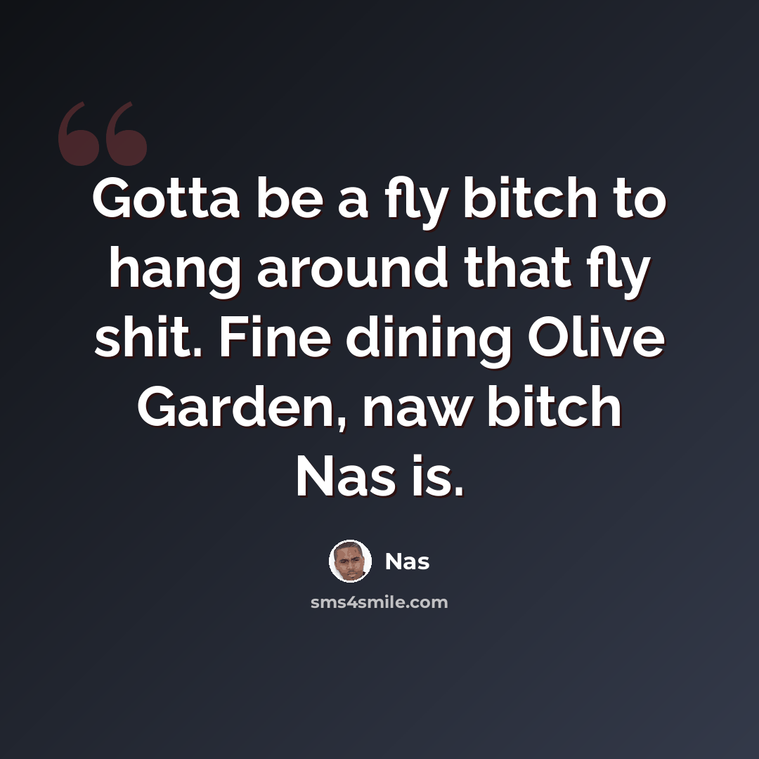 “Gotta be a fly bitch to hang around that fly shit. Fine dining Olive Garden, naw bitch Nas is.” quote by Nas