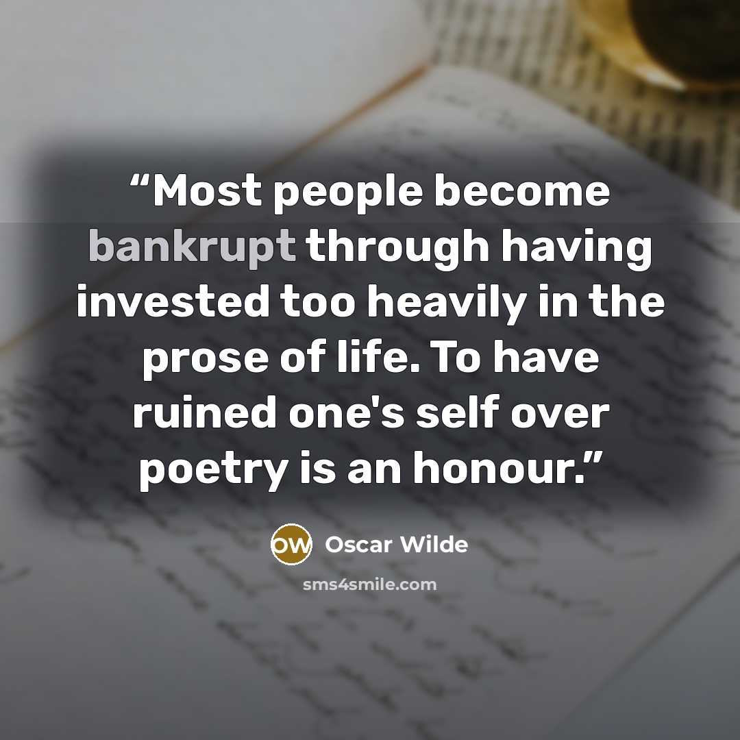 “Most people become bankrupt through having invested too heavily in the prose of life. To have ruined one's self over poetry is an honour.” quote by Oscar Wilde