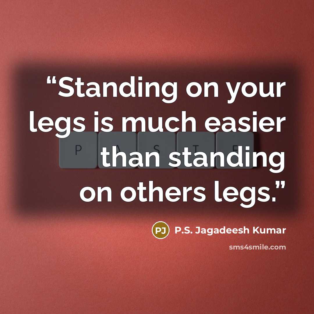 “Standing on your legs is much easier than standing on others legs.” quote by P.S. Jagadeesh Kumar