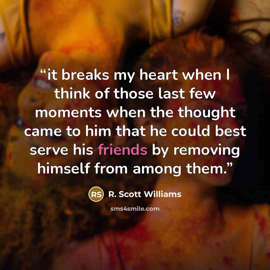 “it breaks my heart when I think of those last few moments when the thought came to him that he could best serve his friends by removing himself from among them.” quote by R. Scott Williams