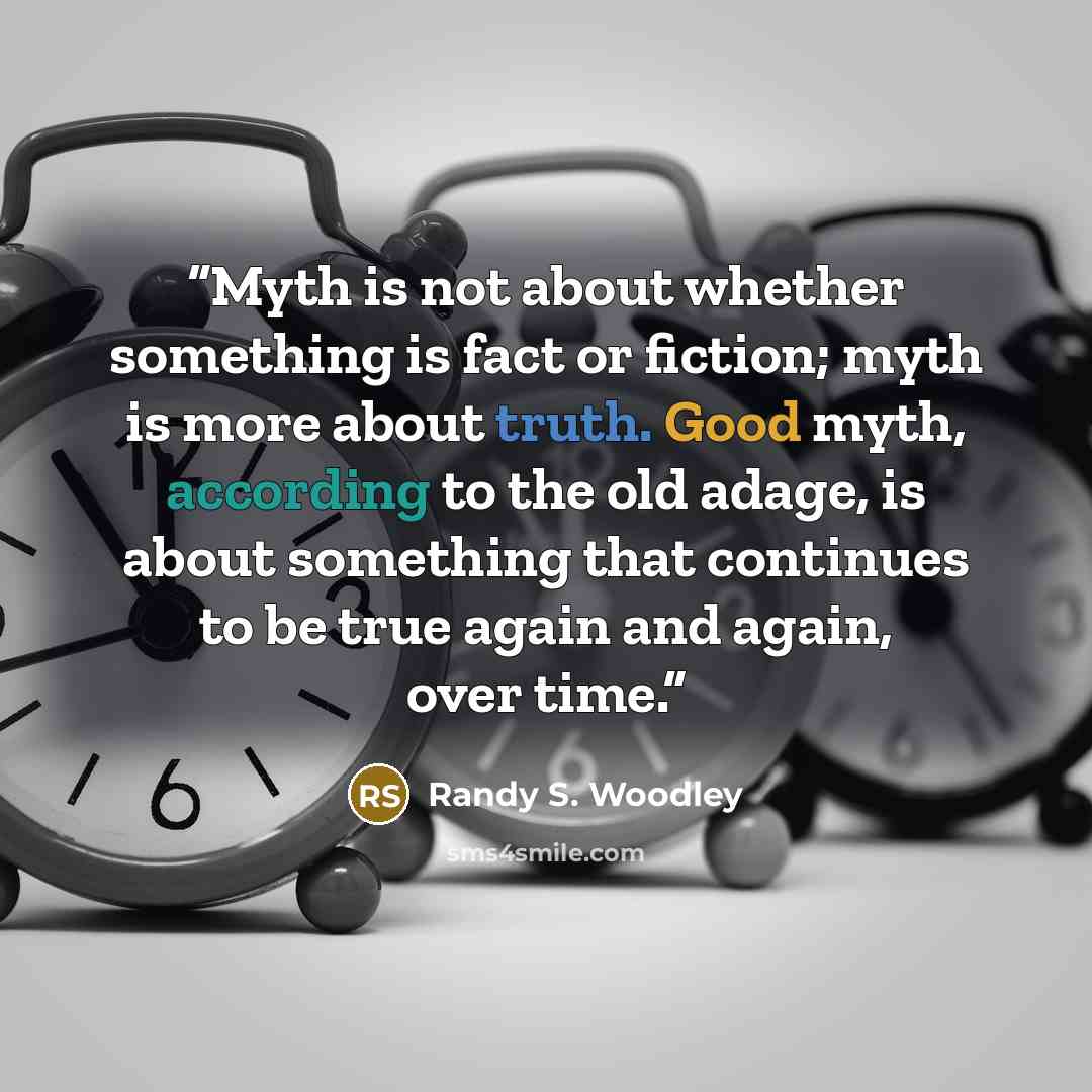 “Myth is not about whether something is fact or fiction; myth is more about truth. Good myth, according to the old adage, is about something that continues to be true again and again, over time.” quote by Randy S. Woodley