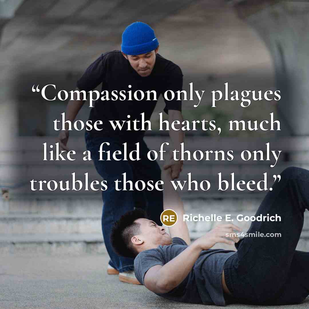“Compassion only plagues those with hearts, much like a field of thorns only troubles those who bleed.” quote by Richelle E. Goodrich