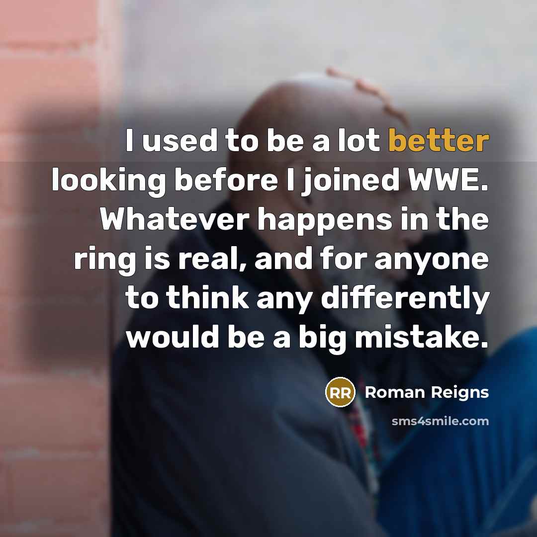 “I used to be a lot better looking before I joined WWE. Whatever happens in the ring is real, and for anyone to think any differently would be a big mistake.” quote by Roman Reigns
