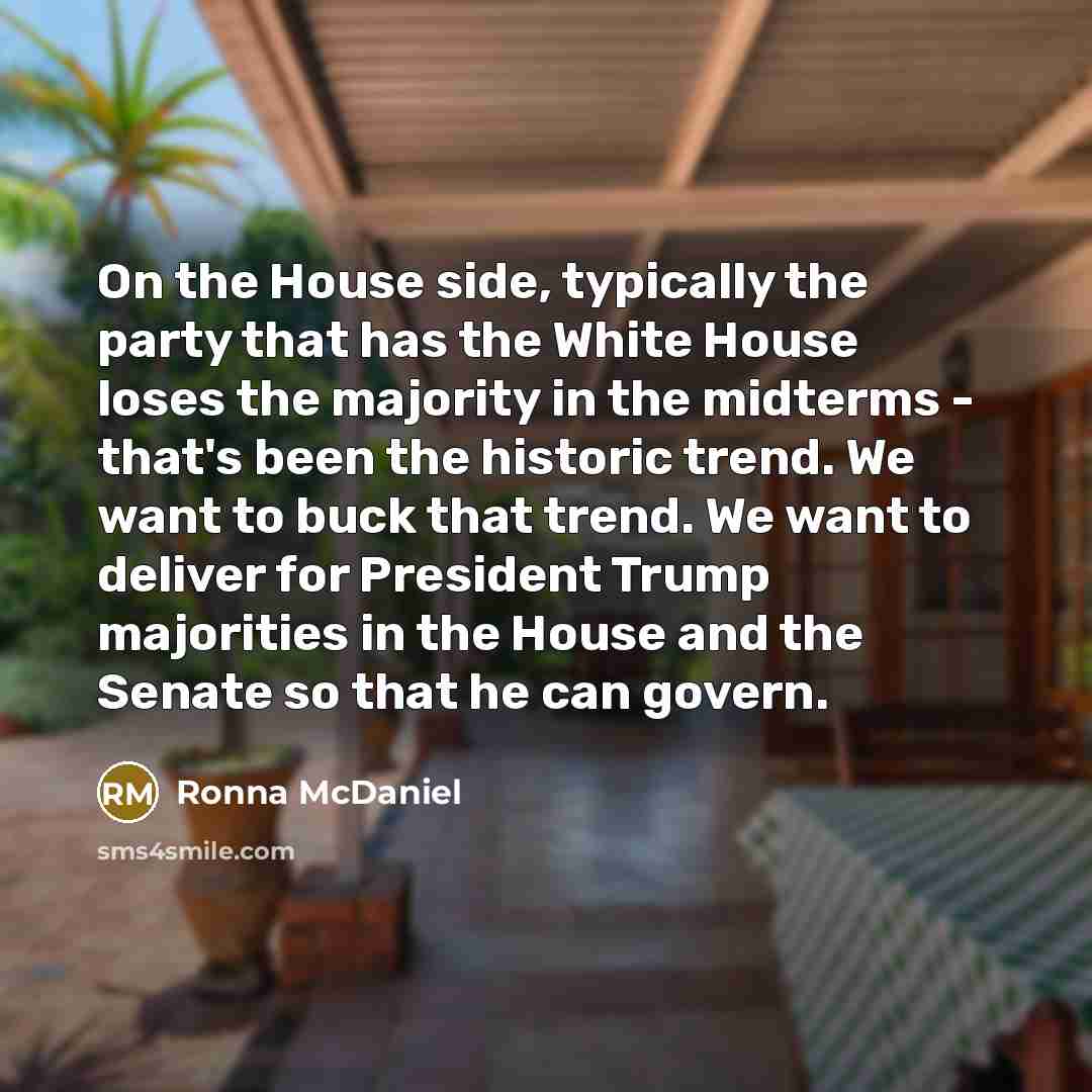 “On the House side, typically the party that has the White House loses the majority in the midterms - that's been the historic trend. We want to buck that trend. We want to deliver for President Trump majorities in the House and the Senate so that he can govern.” quote by Ronna McDaniel