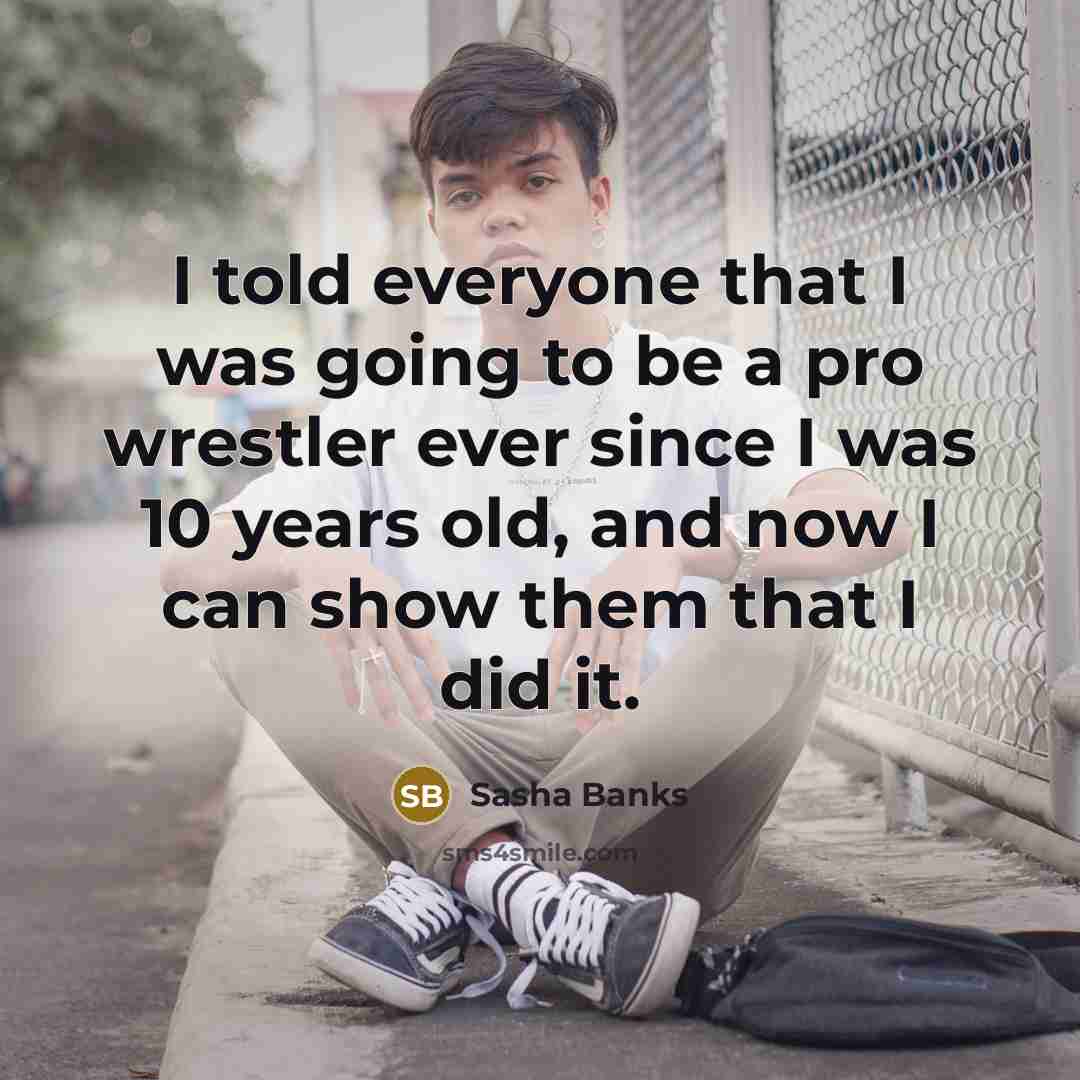 “I told everyone that I was going to be a pro wrestler ever since I was 10 years old, and now I can show them that I did it.” quote by Sasha Banks