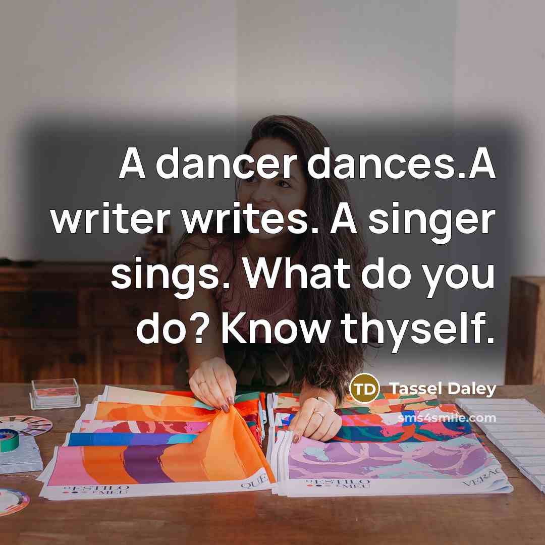 “A dancer dances.A writer writes. A singer sings. What do you do? Know thyself.” quote by Tassel Daley