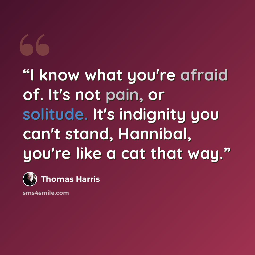 “I know what you're afraid of. It's not pain, or solitude. It's indignity you can't stand, Hannibal, you're like a cat that way.” quote by Thomas Harris