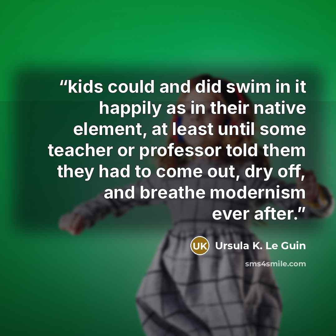 “kids could and did swim in it happily as in their native element, at least until some teacher or professor told them they had to come out, dry off, and breathe modernism ever after.” quote by Ursula K. Le Guin