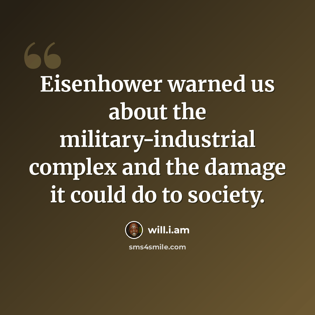 “Eisenhower warned us about the military-industrial complex and the damage it could do to society.” quote by will.i.am