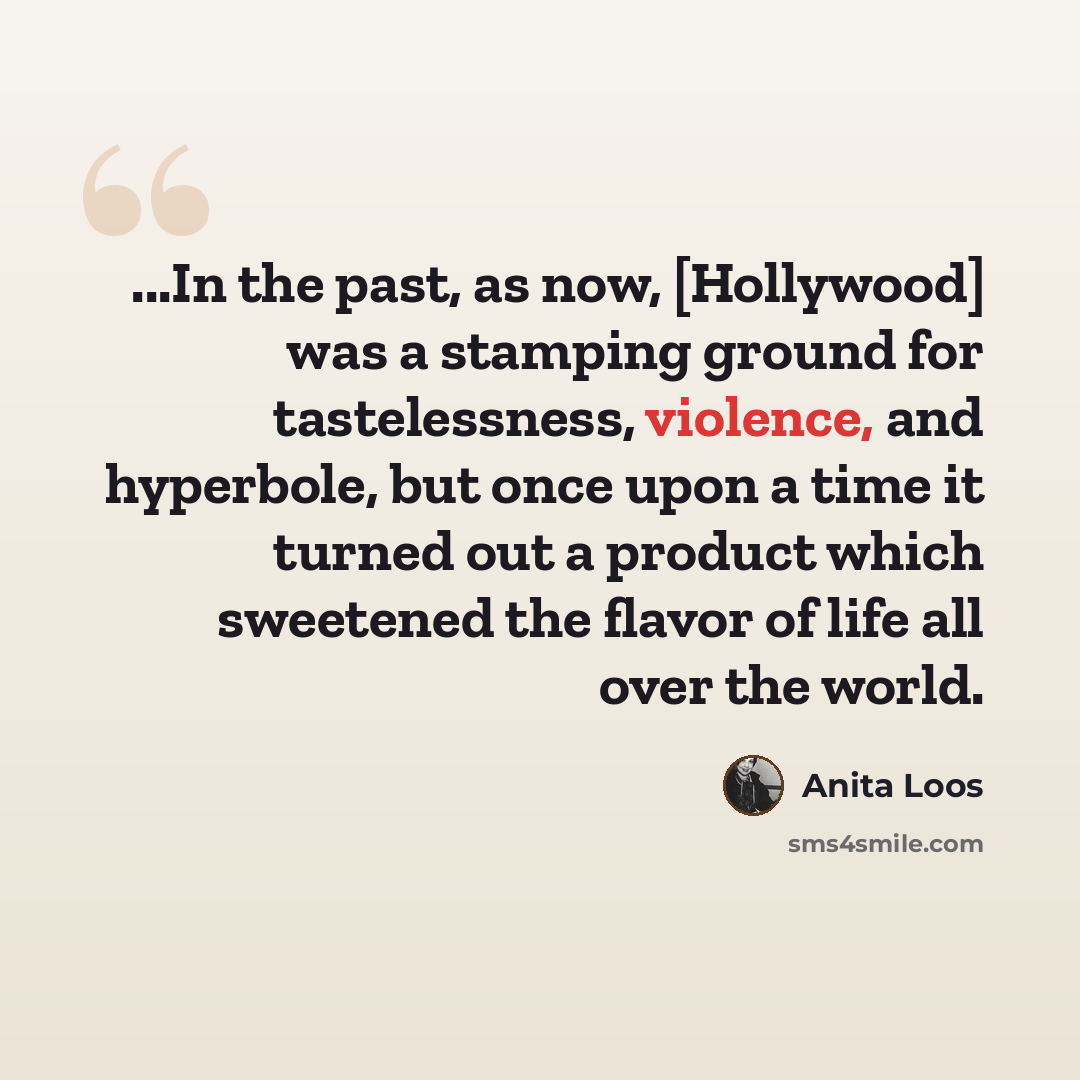 “...In the past, as now, [Hollywood] was a stamping ground for tastelessness, violence, and hyperbole, but once upon a time it turned out a product which sweetened the flavor of life all over the world.” quote by Anita Loos