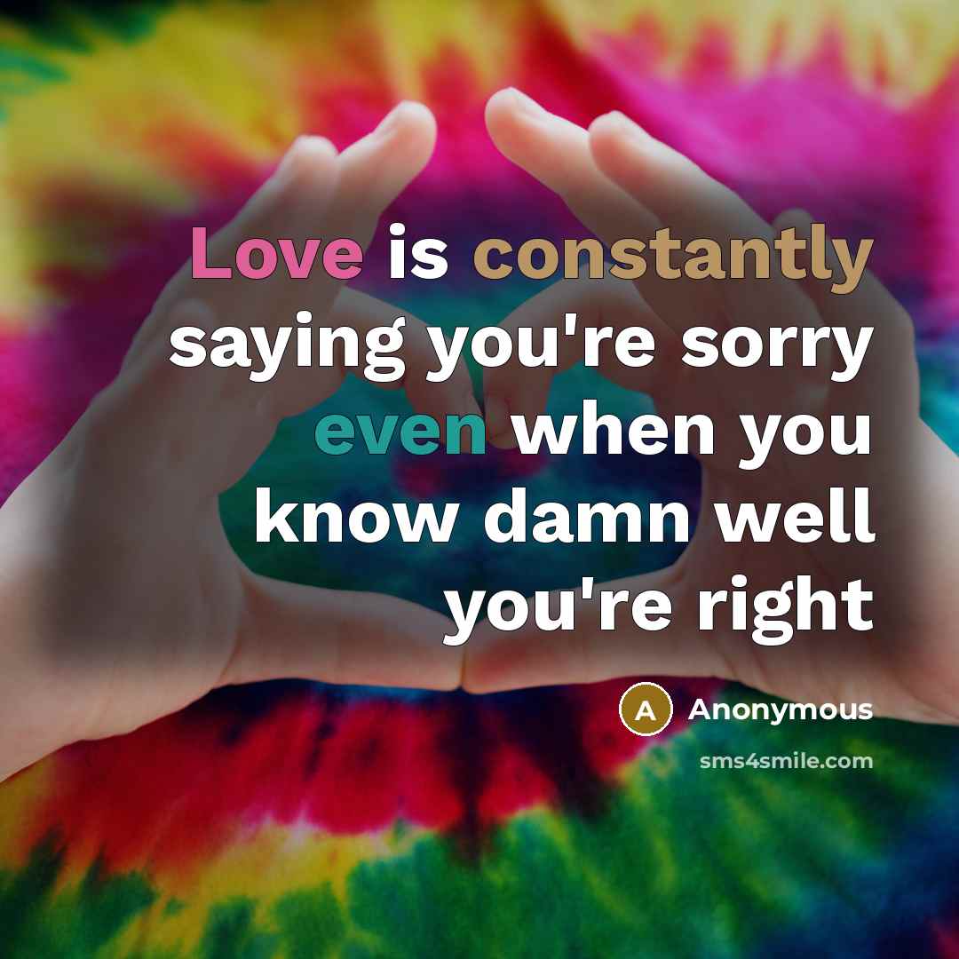 “Love is constantly saying you're sorry even when you know damn well you're right” quote by Anonymous