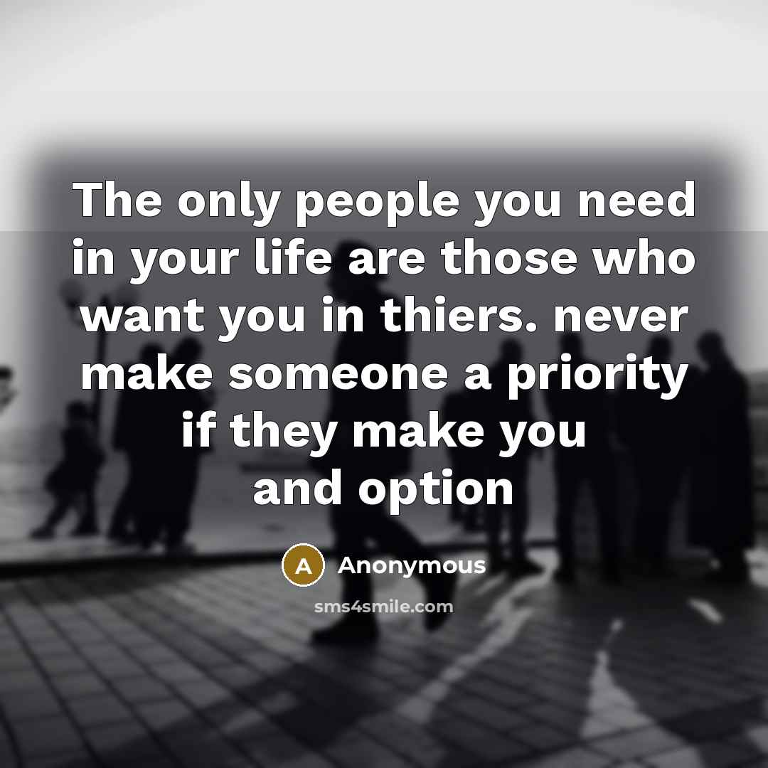 “The only people you need in your life are those who want you in thiers. never make someone a priority if they make you and option” quote by Anonymous